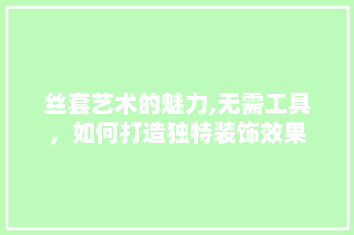 丝套艺术的魅力,无需工具，如何打造独特装饰效果