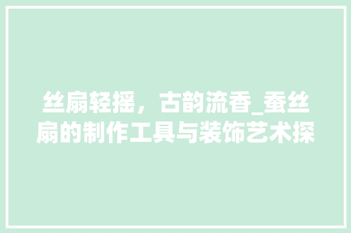 丝扇轻摇，古韵流香_蚕丝扇的制作工具与装饰艺术探析 现代风格装饰
