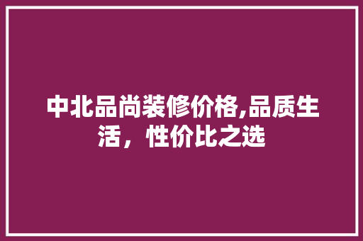 中北品尚装修价格,品质生活，性价比之选 软装设计