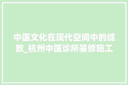 中医文化在现代空间中的绽放_杭州中医诊所装修施工分析
