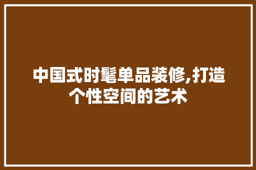 中国式时髦单品装修,打造个性空间的艺术 现代风格装饰