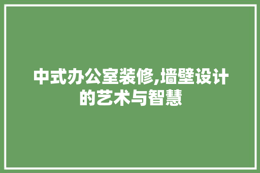 中式办公室装修,墙壁设计的艺术与智慧 室内设计