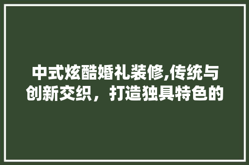 中式炫酷婚礼装修,传统与创新交织，打造独具特色的浪漫盛典 中式风格装饰