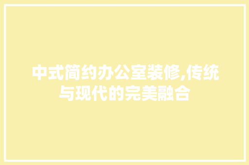 中式简约办公室装修,传统与现代的完美融合 中式风格装饰