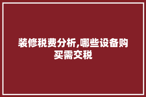 装修税费分析,哪些设备购买需交税 现代风格装饰