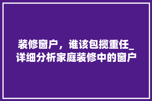 装修窗户，谁该包揽重任_详细分析家庭装修中的窗户责任归属 软装设计