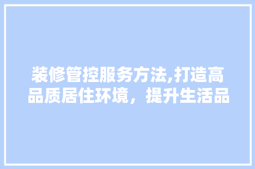 装修管控服务方法,打造高品质居住环境，提升生活品质