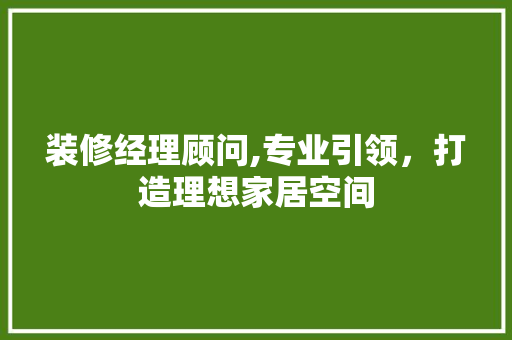 装修经理顾问,专业引领，打造理想家居空间