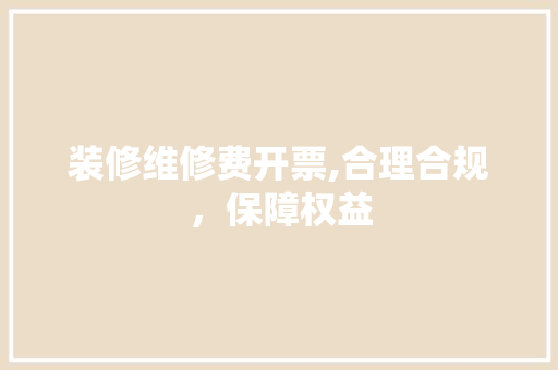 装修维修费开票,合理合规，保障权益 家居装修