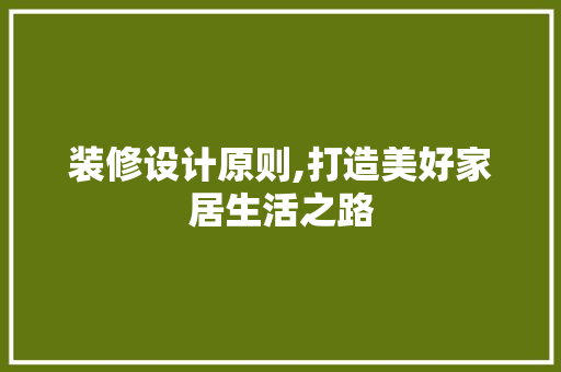 装修设计原则,打造美好家居生活之路 家居装修