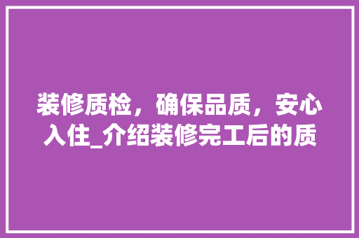 装修质检，确保品质，安心入住_介绍装修完工后的质量验收之路