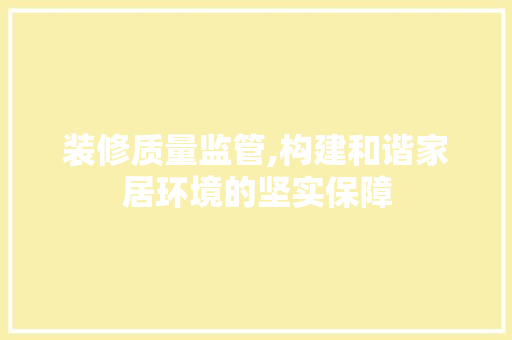 装修质量监管,构建和谐家居环境的坚实保障