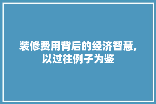 装修费用背后的经济智慧,以过往例子为鉴 现代风格装饰