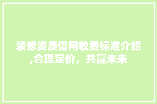 装修资质借用收费标准介绍,合理定价，共赢未来 家居装修