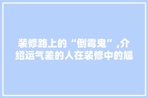 装修路上的“倒霉鬼”,介绍运气差的人在装修中的尴尬遭遇