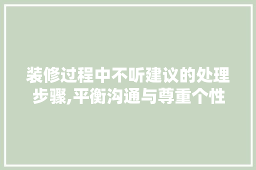 装修过程中不听建议的处理步骤,平衡沟通与尊重个性 软装设计