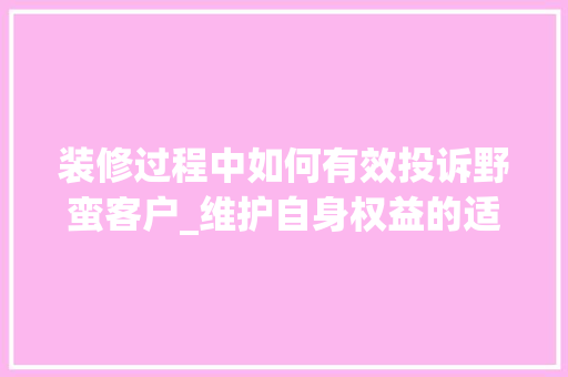 装修过程中如何有效投诉野蛮客户_维护自身权益的适用指南
