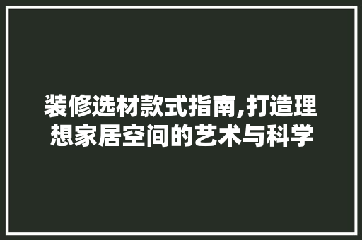 装修选材款式指南,打造理想家居空间的艺术与科学