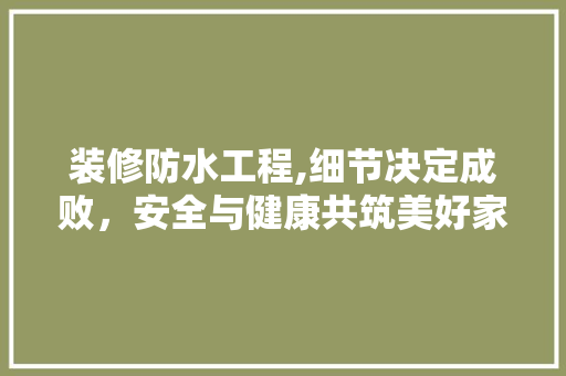 装修防水工程,细节决定成败，安全与健康共筑美好家园 软装设计