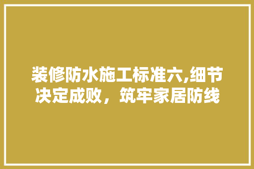 装修防水施工标准六,细节决定成败，筑牢家居防线 室内设计