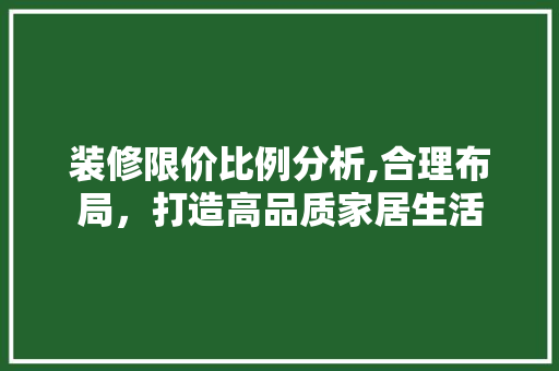 装修限价比例分析,合理布局，打造高品质家居生活 软装设计