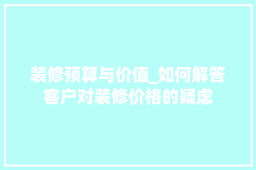 装修预算与价值_如何解答客户对装修价格的疑虑 木雕艺术