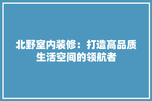 北野室内装修：打造高品质生活空间的领航者 家居装修
