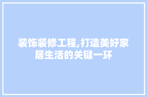 装饰装修工程,打造美好家居生活的关键一环