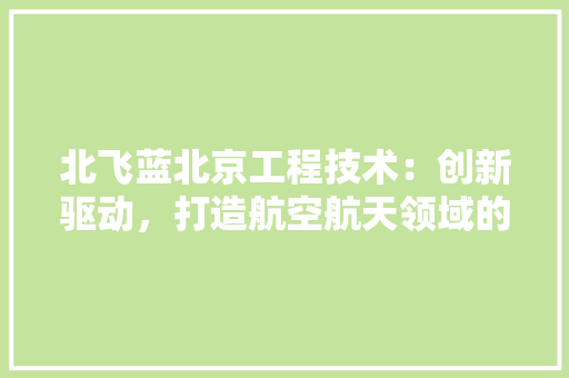 北飞蓝北京工程技术：创新驱动，打造航空航天领域的新标杆 家居装修