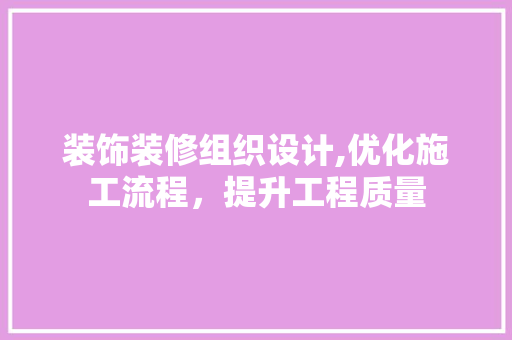 装饰装修组织设计,优化施工流程，提升工程质量 木雕艺术