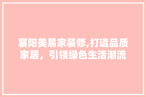 襄阳美易家装修,打造品质家居，引领绿色生活潮流 家居装修