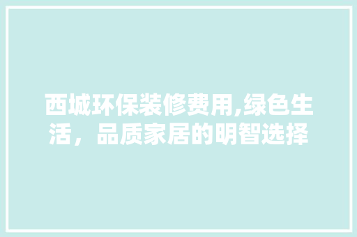 西城环保装修费用,绿色生活，品质家居的明智选择 室内设计