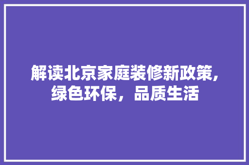 解读北京家庭装修新政策,绿色环保，品质生活 现代风格装饰
