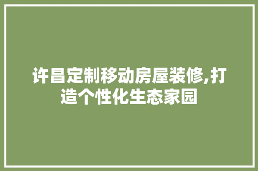 许昌定制移动房屋装修,打造个性化生态家园 现代风格装饰