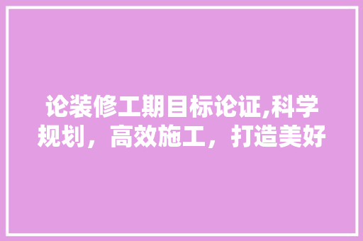 论装修工期目标论证,科学规划，高效施工，打造美好家园 室内设计