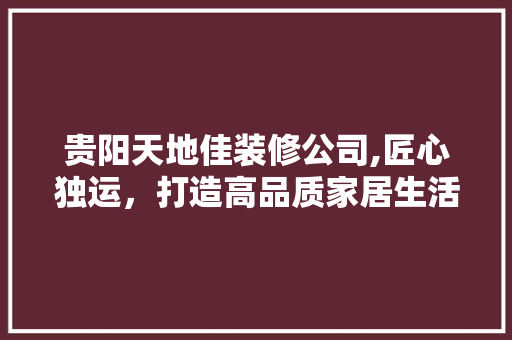 贵阳天地佳装修公司,匠心独运，打造高品质家居生活 软装设计
