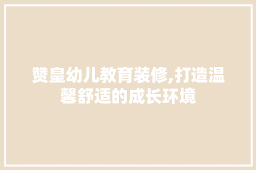 赞皇幼儿教育装修,打造温馨舒适的成长环境
