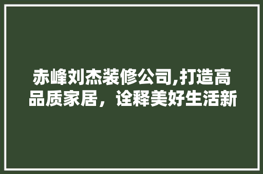 赤峰刘杰装修公司,打造高品质家居，诠释美好生活新定义
