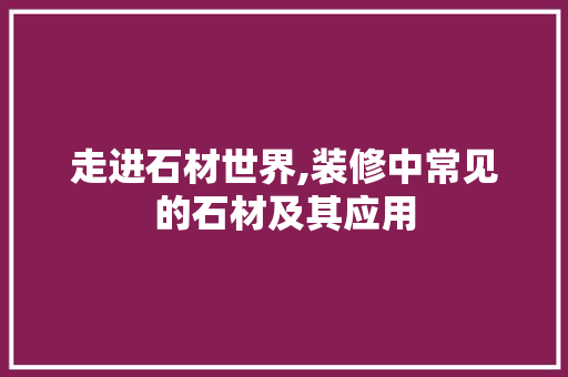 走进石材世界,装修中常见的石材及其应用 软装设计