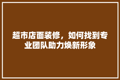 超市店面装修，如何找到专业团队助力焕新形象 室内设计