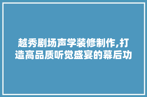 越秀剧场声学装修制作,打造高品质听觉盛宴的幕后功臣 家居装修