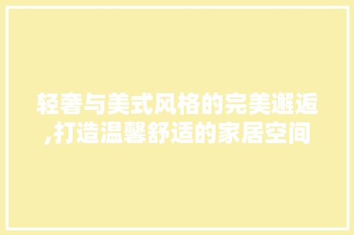 轻奢与美式风格的完美邂逅,打造温馨舒适的家居空间 软装设计