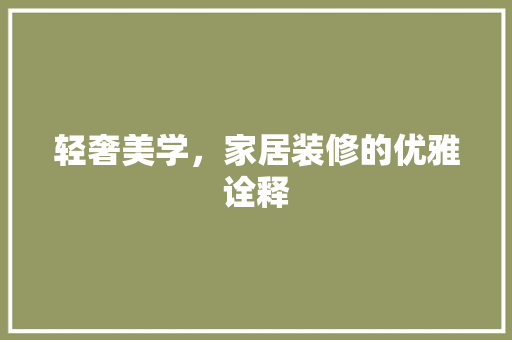 轻奢美学，家居装修的优雅诠释 家居装修