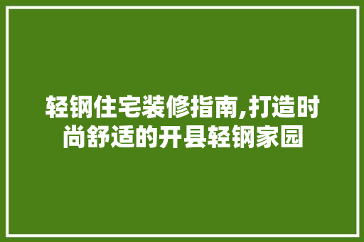 轻钢住宅装修指南,打造时尚舒适的开县轻钢家园