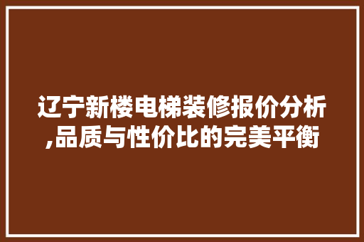 辽宁新楼电梯装修报价分析,品质与性价比的完美平衡 卧室装修