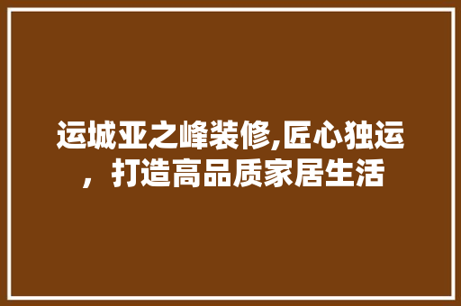 运城亚之峰装修,匠心独运，打造高品质家居生活 中式风格装饰