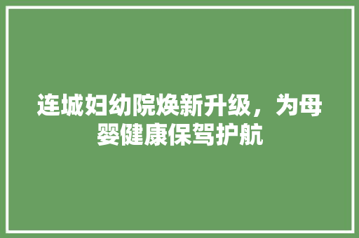 连城妇幼院焕新升级，为母婴健康保驾护航