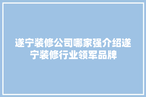 遂宁装修公司哪家强介绍遂宁装修行业领军品牌 软装设计