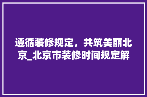 遵循装修规定，共筑美丽北京_北京市装修时间规定解读
