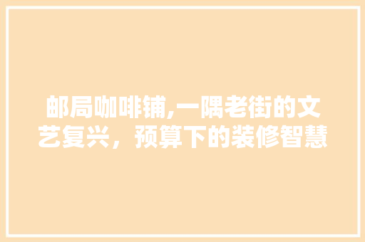 邮局咖啡铺,一隅老街的文艺复兴，预算下的装修智慧 室内设计